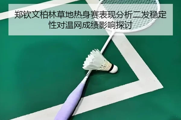 郑钦文柏林草地热身赛表现分析二发稳定性对温网成绩影响探讨